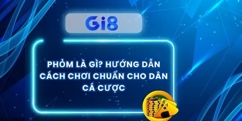Phỏm Là Gì? Hướng Dẫn Cách Chơi Chuẩn Cho Dân Cá Cược